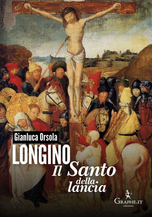 Cover of the book Longino, il santo della lancia by Gianluca Orsola, Graphe.it edizioni