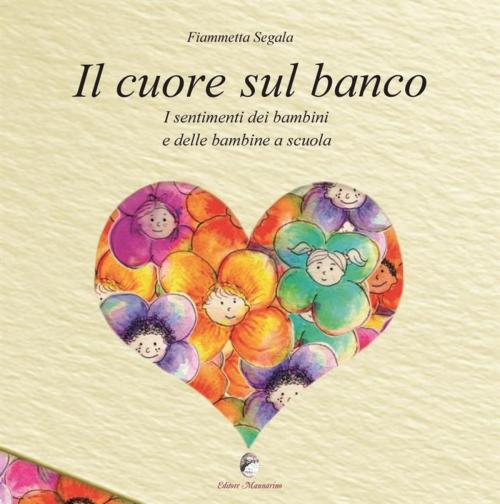 Cover of the book Il cuore sul banco I sentimenti dei bambini e delle bambine a scuola by Fiammetta Segala, Editore Mannarino