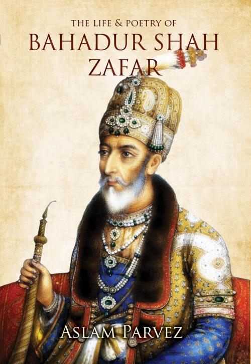 Cover of the book The Life & Poetry of Bahadur Shah Zafar by Aslam Parvez, Hay House