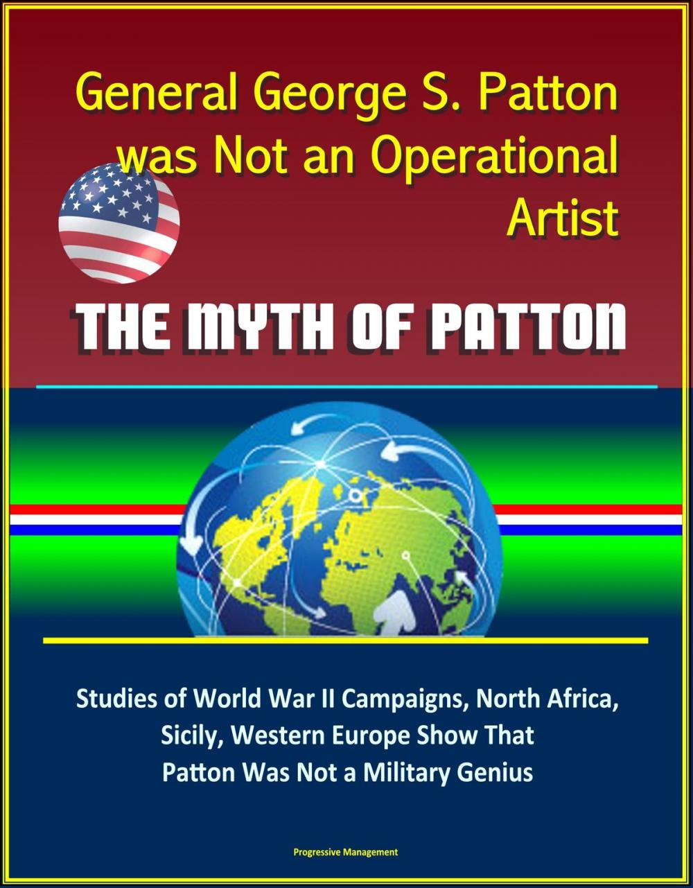 Big bigCover of General George S. Patton was Not an Operational Artist: The Myth of Patton: Studies of World War II Campaigns, North Africa, Sicily, Western Europe Show That Patton Was Not a Military Genius