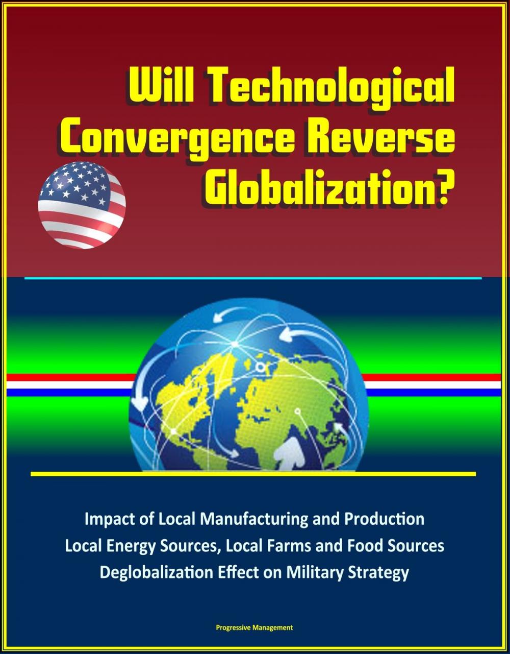 Big bigCover of Will Technological Convergence Reverse Globalization? Impact of Local Manufacturing and Production, Local Energy Sources, Local Farms and Food Sources, Deglobalization Effect on Military Strategy
