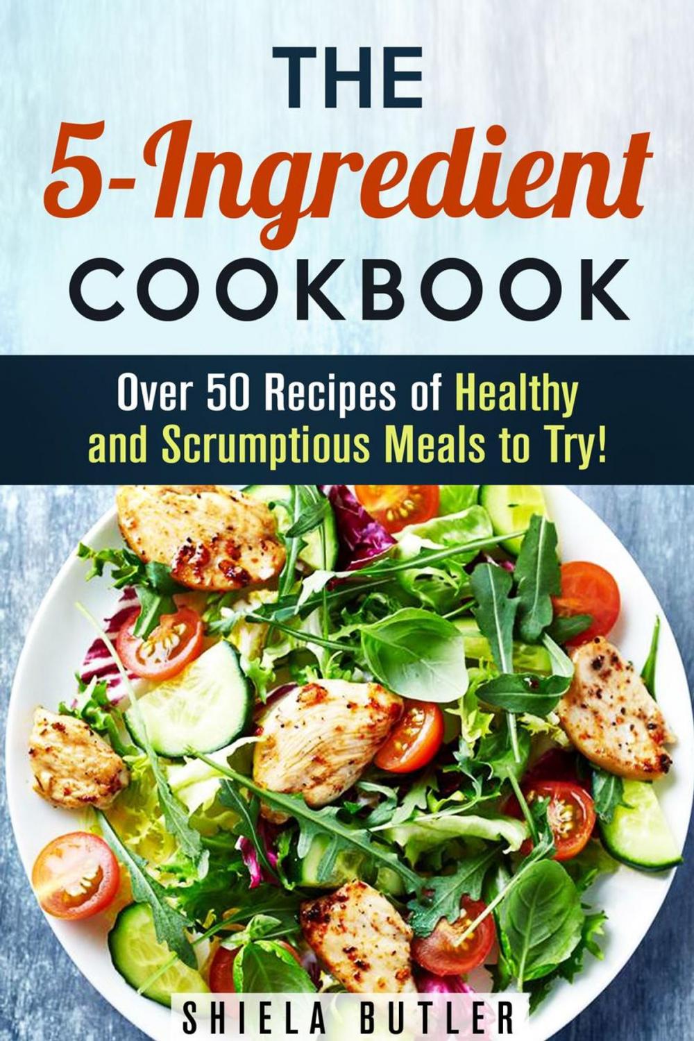 Big bigCover of The 5-Ingredient Cookbook: Over 50 Recipes of Healthy and Scrumptious Meals to Try!