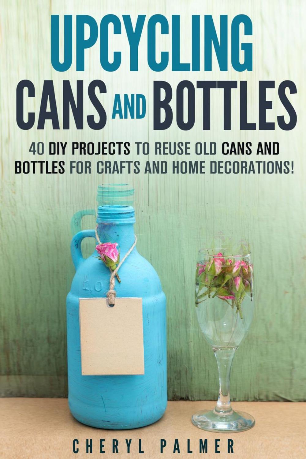 Big bigCover of Upcycling Cans and Bottles: 40 DIY Projects to Reuse Old Cans and Bottles for Crafts and Home Decorations!