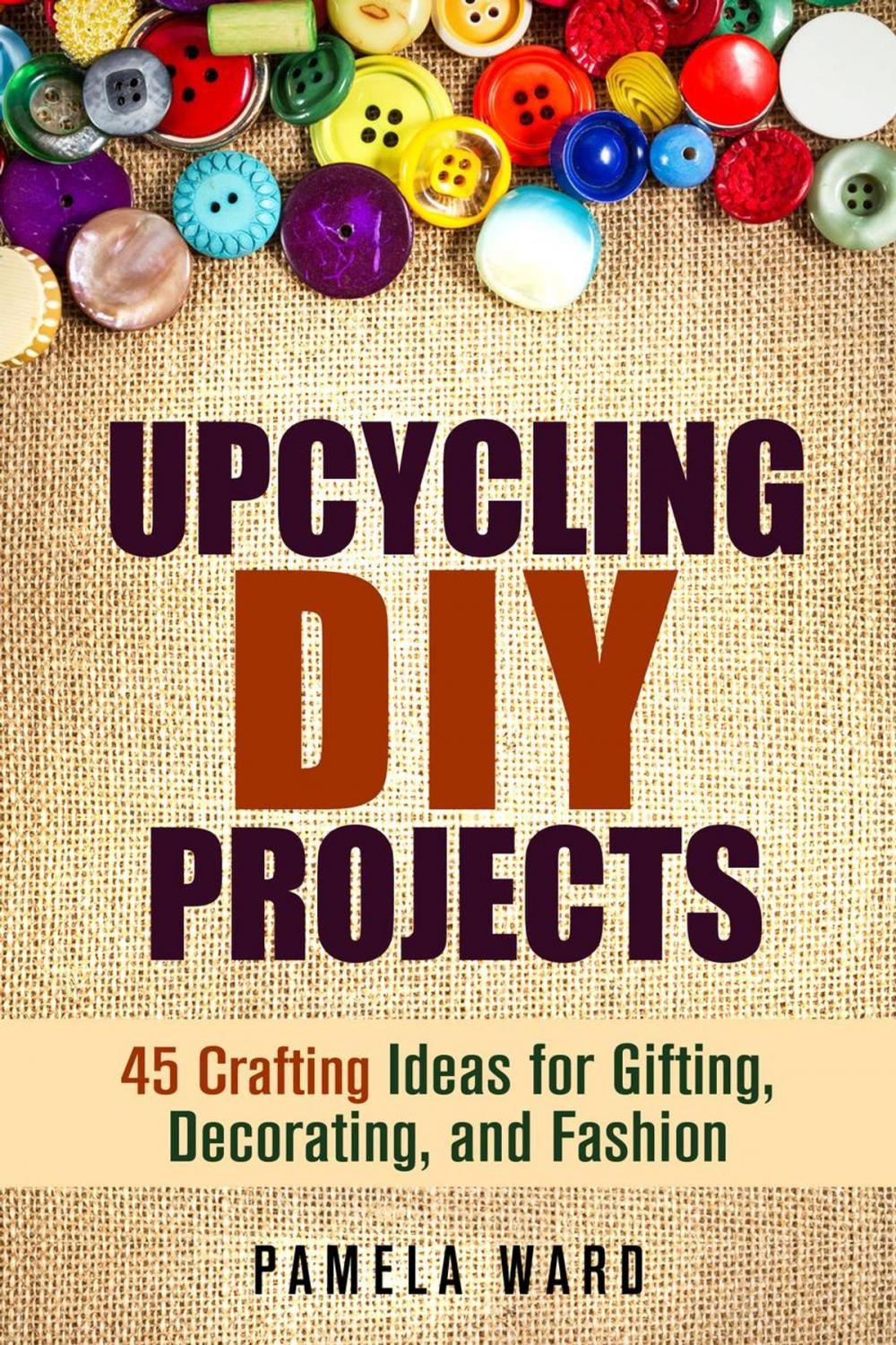 Big bigCover of Upcycling DIY Projects: 45 Crafting Ideas for Gifting, Decorating, and Fashion
