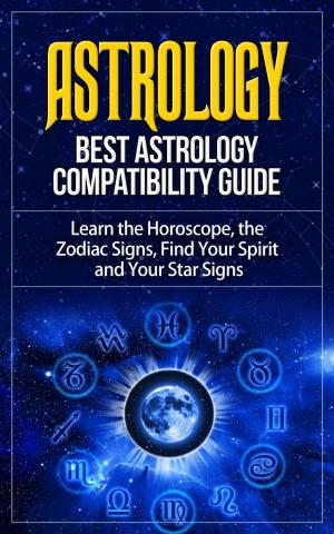 Book cover of Astrology - Best Astrology Compatibility Guide. Learn the Horoscope, the Zodiac Signs, Find Your Spirit and Your Star Signs