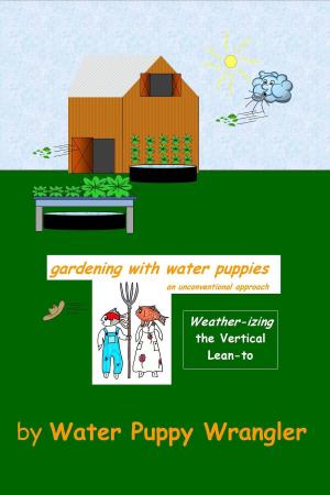 Cover of Gardening With Water Puppies, An Unconventional Approach: Weather-izing the Lean-To