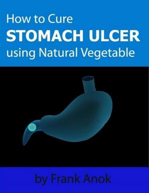 Cover of the book How to Cure Stomach Ulcer Using Natural Vegetable by Latonya D. Young