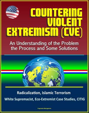 Cover of Countering Violent Extremism (CVE): An Understanding of the Problem, the Process and Some Solutions - Radicalization, Islamic Terrorism, White Supremacist, Eco-Extremist Case Studies, CITIG