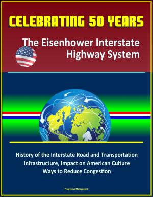 Cover of the book Celebrating 50 Years: The Eisenhower Interstate Highway System - History of the Interstate Road and Transportation Infrastructure, Impact on American Culture, Ways to Reduce Congestion by Progressive Management