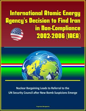 Cover of the book International Atomic Energy Agency's Decision to Find Iran in Non-Compliance, 2002-2006 (IAEA) - Nuclear Bargaining Leads to Referral to the UN Security Council after New Bomb Suspicions Emerge by Progressive Management