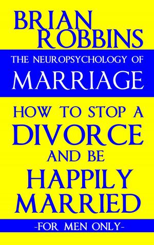 Cover of the book The Neuropsychology of Marriage: How to Stop a Divorce and Be Happily Married: For Men Only by Brian Robbins