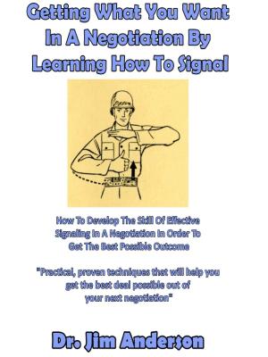Cover of the book Getting What You Want In A Negotiation By Learning How To Signal: How To Develop The Skill Of Effective Signaling In A Negotiation In Order To Get The Best Possible Outcome by Jim Anderson