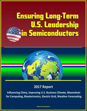 Cover of the book Ensuring Long-Term U.S. Leadership in Semiconductors: 2017 Report, Influencing China, Improving U.S. Business Climate, Moonshots for Computing, Bioelectronics, Electric Grid, Weather Forecasting by Progressive Management