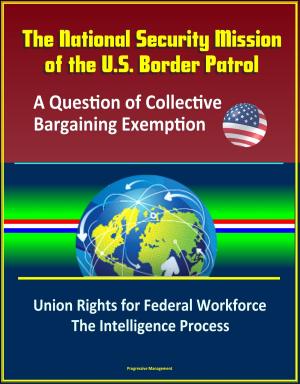 Cover of the book The National Security Mission of the U.S. Border Patrol: A Question of Collective Bargaining Exemption - Union Rights for Federal Workforce, The Intelligence Process by Progressive Management