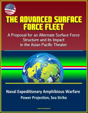 Cover of The Advanced Surface Force Fleet: A Proposal for an Alternate Surface Force Structure and its Impact in the Asian Pacific Theater - Naval Expeditionary Amphibious Warfare, Power Projection, Sea Strike