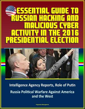 bigCover of the book Essential Guide to Russian Hacking and Malicious Cyber Activity in the 2016 Presidential Election, Intelligence Agency Reports, Role of Putin, Russia Political Warfare Against America and the West by 