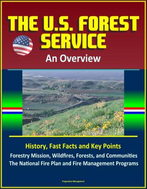 Cover of the book The U.S. Forest Service: An Overview - History, Fast Facts and Key Points, Forestry Mission, Wildfires, Forests, and Communities, The National Fire Plan and Fire Management Programs by Progressive Management