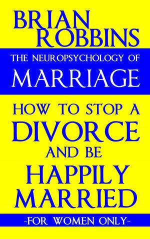 Cover of the book The Neuropsychology of Marriage: How to Stop a Divorce and Be Happily Married: For Women Only by Brian M. Robbins
