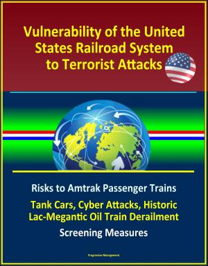 Cover of the book Vulnerability of the United States Railroad System to Terrorist Attacks: Risks to Amtrak Passenger Trains, Tank Cars, Cyber Attacks, Historic Lac-Megantic Oil Train Derailment, Screening Measures by Progressive Management