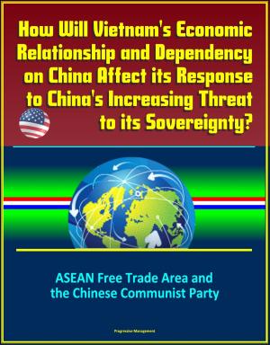 bigCover of the book How Will Vietnam's Economic Relationship and Dependency on China Affect its Response to China's Increasing Threat to its Sovereignty? ASEAN Free Trade Area and the Chinese Communist Party by 