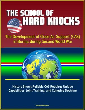 Cover of the book The School of Hard Knocks: The Development of Close Air Support (CAS) in Burma during Second World War - History Shows Reliable CAS Requires Unique Capabilities, Joint Training, and Cohesive Doctrine by Progressive Management