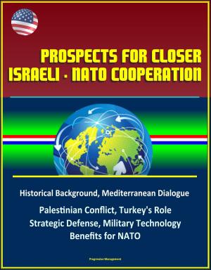 Cover of the book Prospects for Closer Israeli: NATO Cooperation - Historical Background, Mediterranean Dialogue, Palestinian Conflict, Turkey's Role, Strategic Defense, Military Technology, Benefits for NATO by Progressive Management