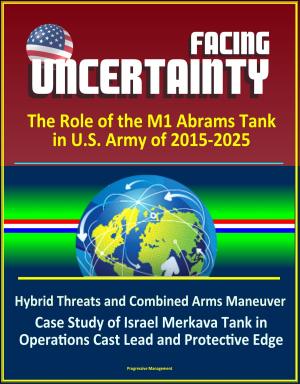 Cover of the book Facing Uncertainty: The Role of the M1 Abrams Tank in U.S. Army of 2015-2025 - Hybrid Threats and Combined Arms Maneuver, Case Study of Israel Merkava Tank in Operations Cast Lead and Protective Edge by Progressive Management