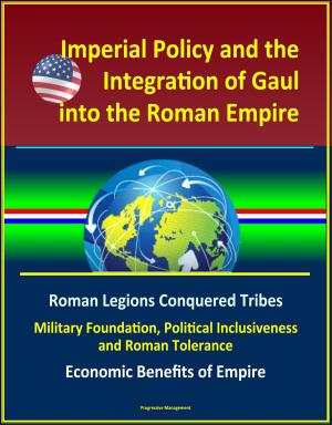 bigCover of the book Imperial Policy and the Integration of Gaul into the Roman Empire: Roman Legions Conquered Tribes, Military Foundation, Political Inclusiveness and Roman Tolerance, Economic Benefits of Empire by 
