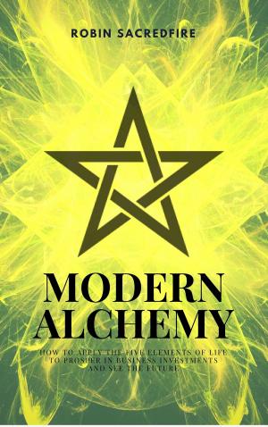 Cover of the book Modern Alchemy: How to Apply the Five Elements of Life to Prosper in Business Investments and See the Future by Samuel River