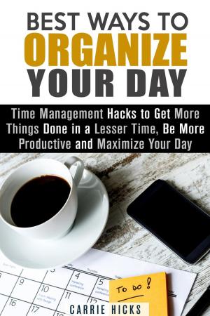 Cover of the book Best Ways to Organize Your Day: Time Management Hacks to Get More Things Done in a Lesser Time, Be more Productive and Maximize Your Day by Veronica Burke