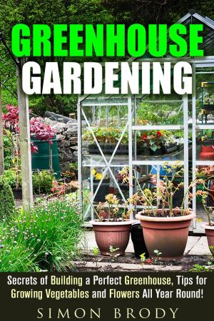 Cover of the book Greenhouse Gardening : Secrets of Building a Perfect Greenhouse, Tips for Growing Vegetables and Flowers All Year Round! by Victoria Lynch