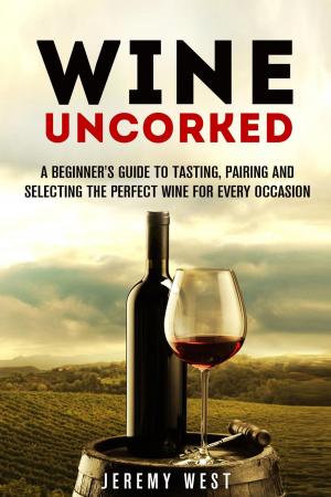 Cover of the book Wine Uncorked: A Beginner's Guide to Tasting, Pairing and Selecting the Perfect Wine for Every Occasion by Ronda Powell