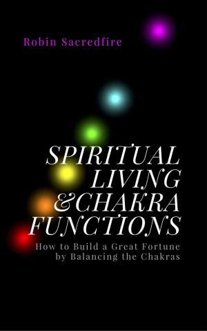 bigCover of the book Spiritual Living & Chakra Functions: How to Build a Great Fortune by Balancing the Chakras by 