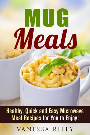 Book cover of Mug Meals: Healthy, Quick and Easy Microwave Meal Recipes for You to Enjoy!
