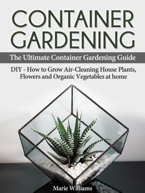 Cover of Container Gardening: The Ultimate Container Gardening Guide: DIY - How to Grow Air-Cleaning House Plants, Flowers and Organic Vegetables at home