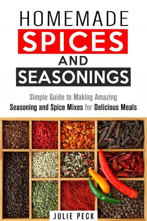 Cover of the book Homemade Spices and Seasonings: Simple Guide to Making Amazing Seasoning and Spice Mixes for Delicious Meals by Julie Peck