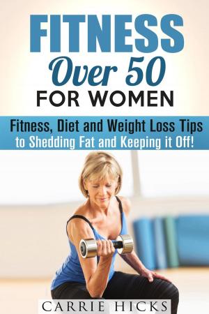 Cover of the book Fitness Over 50 for Women: Fitness, Diet and Weight Loss Tips to Shedding Fat and Keeping It Off by Cassandra Levy