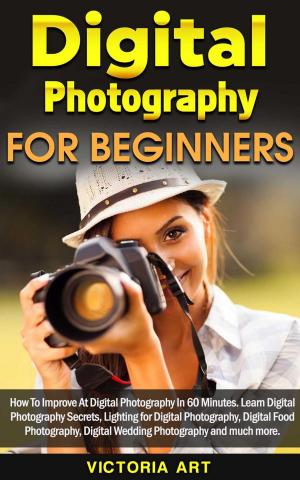 Cover of Digital Photography for Beginners: How To Improve At Digital Photography In 60 Minutes. Learn Digital Photography Secrets, Lighting for Digital Photography, Digital Food Photography and much more