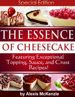 Cover of the book The Essence of Cheesecake: Featuring Special Topping, Sauce, and Crust Recipes! by Zoe Harper