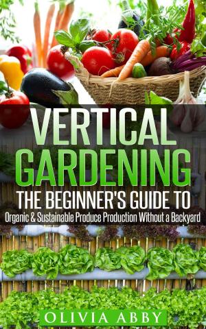 Cover of Vertical Gardening : The Beginner's Guide To Organic & Sustainable Produce Production Without A Backyard