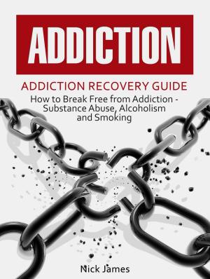 Book cover of Addiction: Addiction Recovery Guide: How to Break Free from Addiction - Substance Abuse, Alcoholism and Smoking