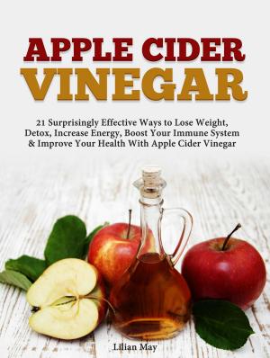 Cover of the book Apple Cider Vinegar: 21 Surprisingly Effective Ways to Lose Weight, Detox, Increase Energy, Boost Your Immune System & Improve Your Health With Apple Cider Vinegar by Judi Whisnant