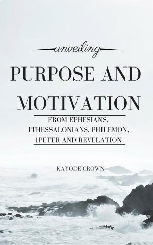 Cover of the book Unveiling Purpose and Motivation From Ephesians, 1Thessalonians, Philemon, 1Peter and Revelation by Kayode Crown