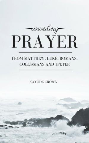Cover of the book Unveiling Prayer From Matthew, Luke, Romans, Colossians and 1Peter by Kayode Crown