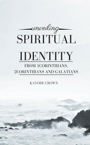 Cover of the book Unveiling Spiritual Identity From 1Corinthians, 2Corinthians and Galatians by Kayode Crown