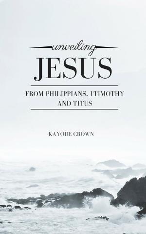 Cover of the book Unveiling Jesus From Philippians, 1Timothy and Titus by Kayode Crown