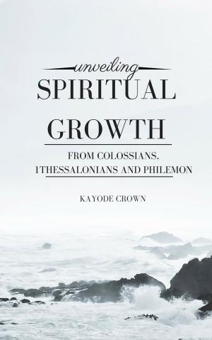 Cover of the book Unveiling Spiritual Growth From Colossians, 1Thessalonians and Philemon by Kayode Crown