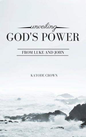 Cover of the book Unveiling God’s Power From Luke and John by Kayode Crown