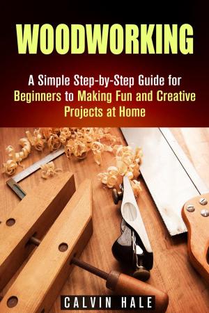Cover of the book Woodworking: A Simple Step-by-Step Guide for Beginners to Making Fun and Creative Projects at Home by Calvin Hale