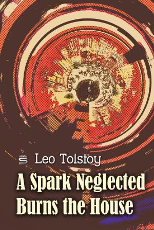 Cover of the book A Spark Neglected Burns the House by Leo Tolstoy